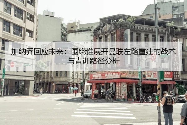 加纳乔回应未来：围绕谁展开曼联左路重建的战术与青训路径分析 | jiuyou