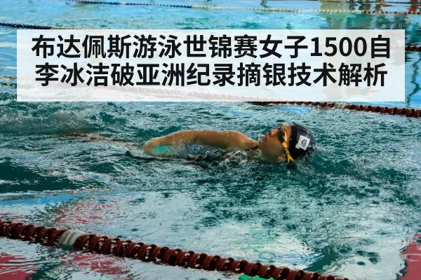 布达佩斯游泳世锦赛女子1500自李冰洁破亚洲纪录摘银技术解析