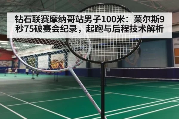 钻石联赛摩纳哥站男子100米：莱尔斯9秒75破赛会纪录，起跑与后程技术解析