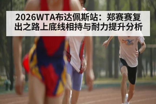 2026WTA布达佩斯站：郑赛赛复出之路上底线相持与耐力提升分析