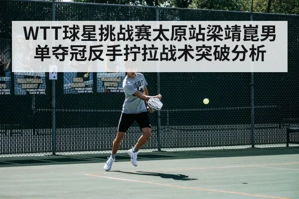 WTT球星挑战赛太原站梁靖崑男单夺冠反手拧拉战术突破分析
