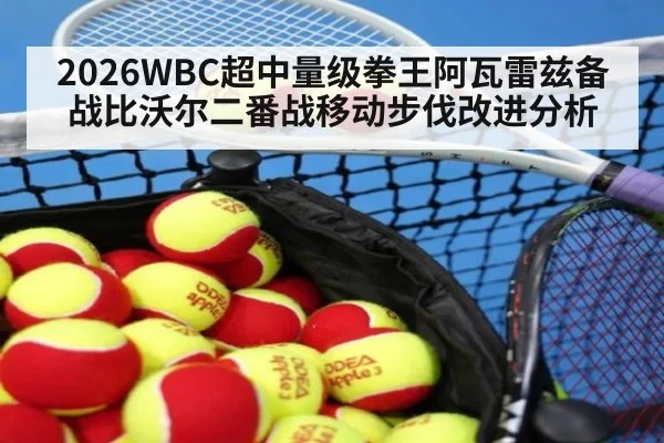 2026WBC超中量级拳王阿瓦雷兹备战比沃尔二番战移动步伐改进分析