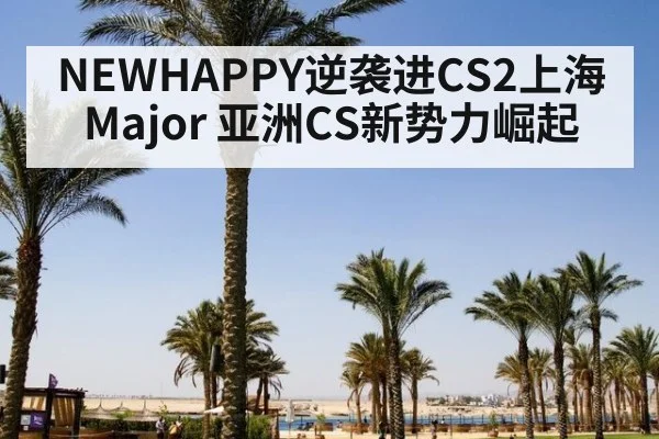 NEWHAPPY逆袭进CS2上海Major 亚洲CS新势力崛起