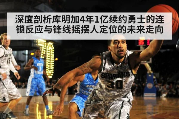 深度剖析库明加4年1亿续约勇士的连锁反应与锋线摇摆人定位的未来走向