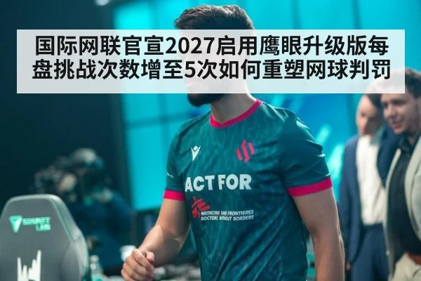 国际网联官宣2027启用鹰眼升级版每盘挑战次数增至5次如何重塑网球判罚